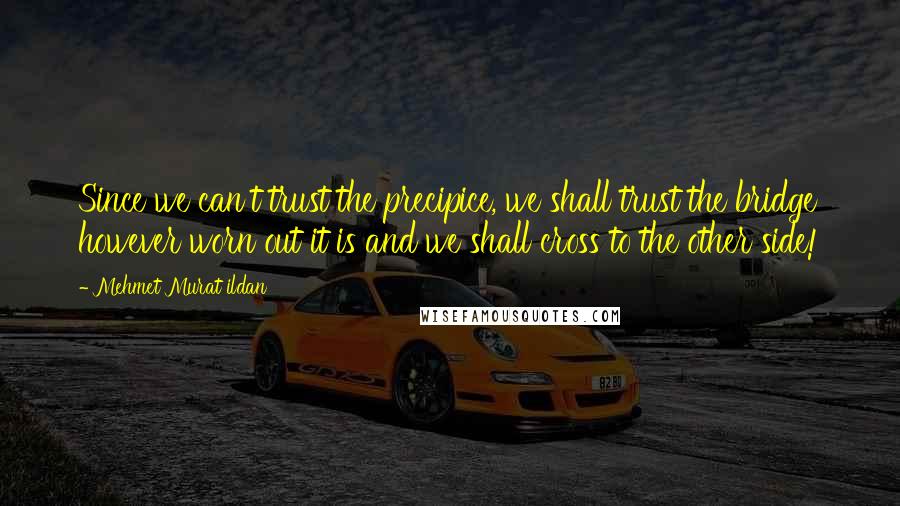 Mehmet Murat Ildan Quotes: Since we can't trust the precipice, we shall trust the bridge however worn out it is and we shall cross to the other side!