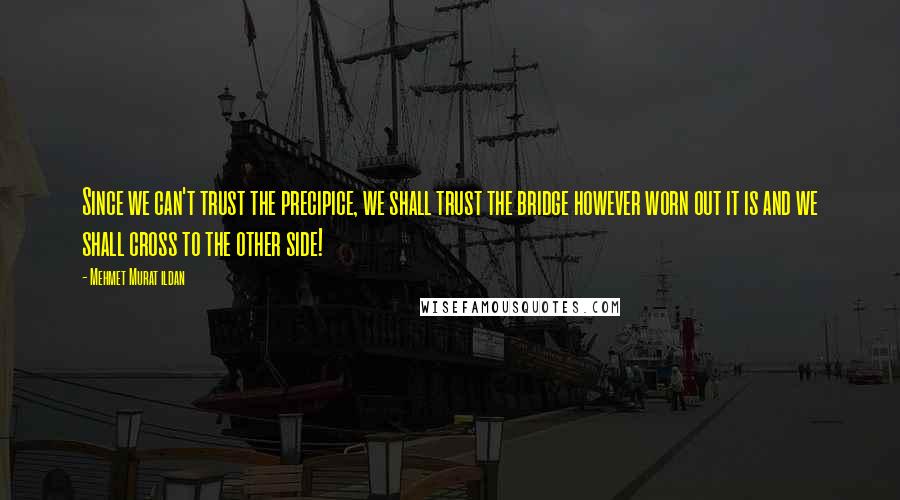 Mehmet Murat Ildan Quotes: Since we can't trust the precipice, we shall trust the bridge however worn out it is and we shall cross to the other side!