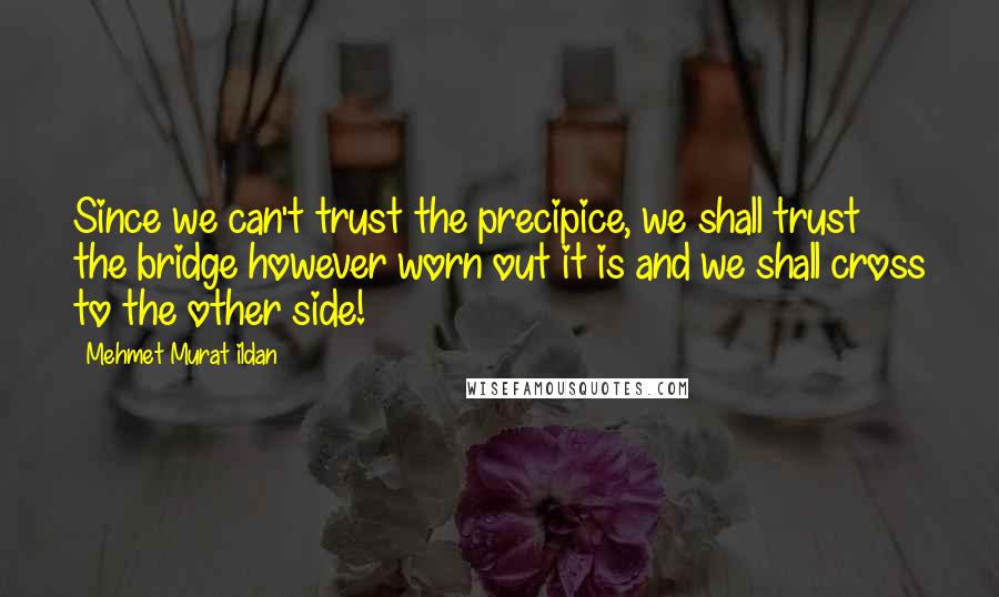 Mehmet Murat Ildan Quotes: Since we can't trust the precipice, we shall trust the bridge however worn out it is and we shall cross to the other side!