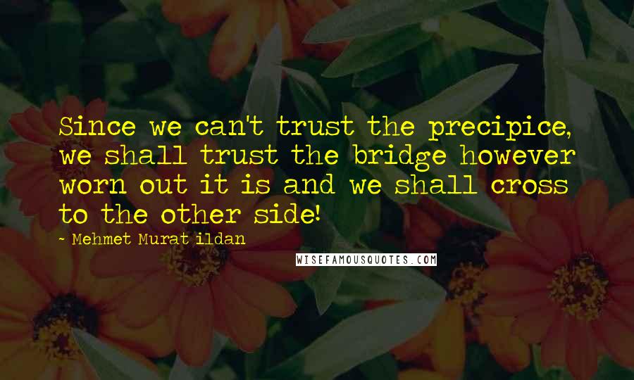 Mehmet Murat Ildan Quotes: Since we can't trust the precipice, we shall trust the bridge however worn out it is and we shall cross to the other side!