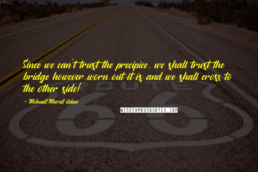 Mehmet Murat Ildan Quotes: Since we can't trust the precipice, we shall trust the bridge however worn out it is and we shall cross to the other side!