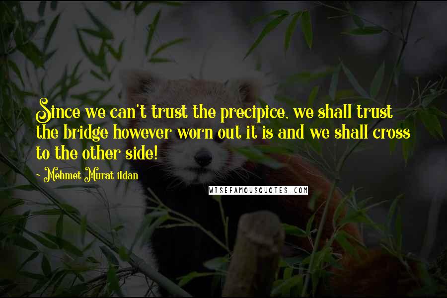 Mehmet Murat Ildan Quotes: Since we can't trust the precipice, we shall trust the bridge however worn out it is and we shall cross to the other side!