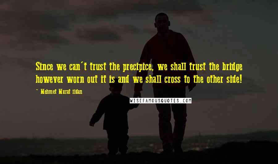 Mehmet Murat Ildan Quotes: Since we can't trust the precipice, we shall trust the bridge however worn out it is and we shall cross to the other side!