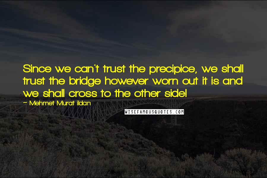 Mehmet Murat Ildan Quotes: Since we can't trust the precipice, we shall trust the bridge however worn out it is and we shall cross to the other side!