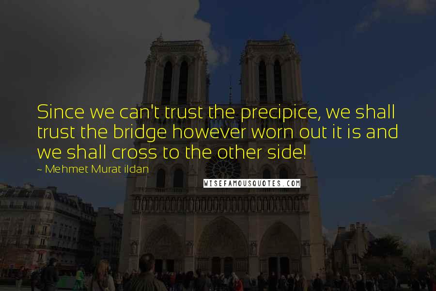 Mehmet Murat Ildan Quotes: Since we can't trust the precipice, we shall trust the bridge however worn out it is and we shall cross to the other side!