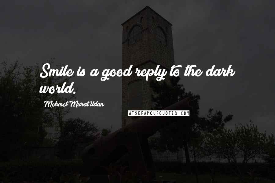 Mehmet Murat Ildan Quotes: Smile is a good reply to the dark world.
