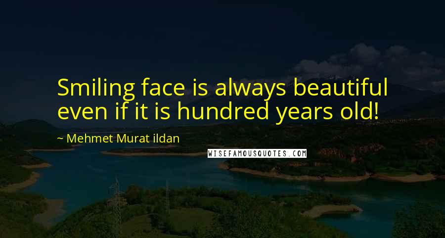 Mehmet Murat Ildan Quotes: Smiling face is always beautiful even if it is hundred years old!