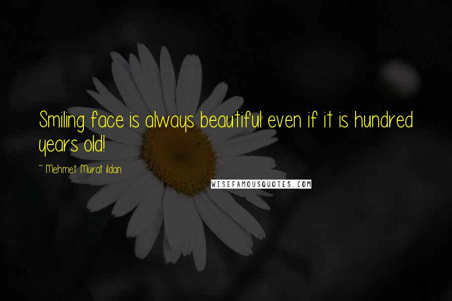 Mehmet Murat Ildan Quotes: Smiling face is always beautiful even if it is hundred years old!