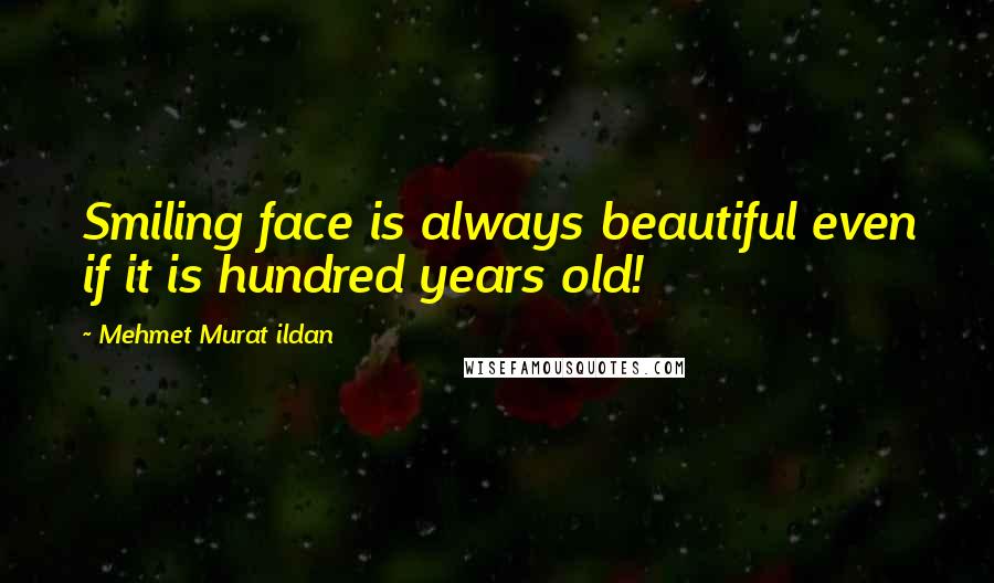 Mehmet Murat Ildan Quotes: Smiling face is always beautiful even if it is hundred years old!