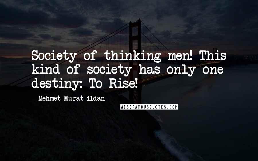 Mehmet Murat Ildan Quotes: Society of thinking men! This kind of society has only one destiny: To Rise!
