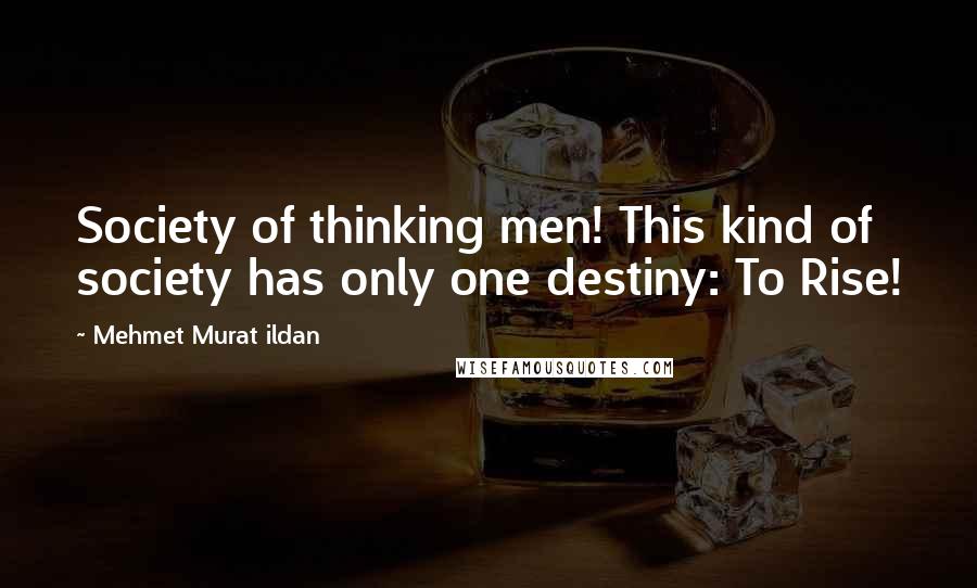 Mehmet Murat Ildan Quotes: Society of thinking men! This kind of society has only one destiny: To Rise!