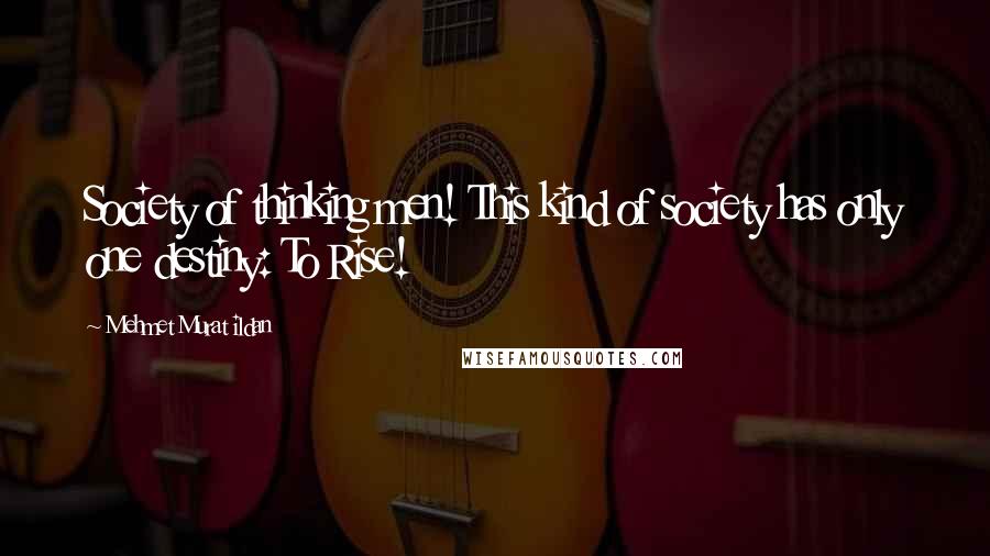 Mehmet Murat Ildan Quotes: Society of thinking men! This kind of society has only one destiny: To Rise!