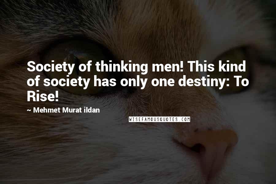Mehmet Murat Ildan Quotes: Society of thinking men! This kind of society has only one destiny: To Rise!