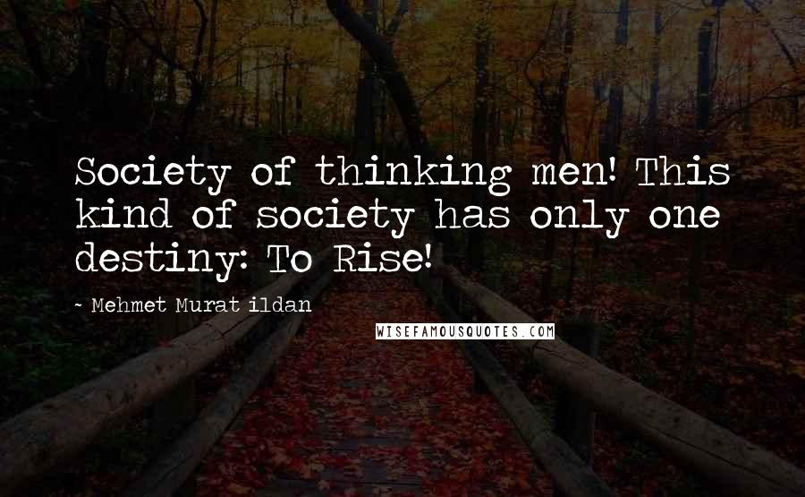 Mehmet Murat Ildan Quotes: Society of thinking men! This kind of society has only one destiny: To Rise!