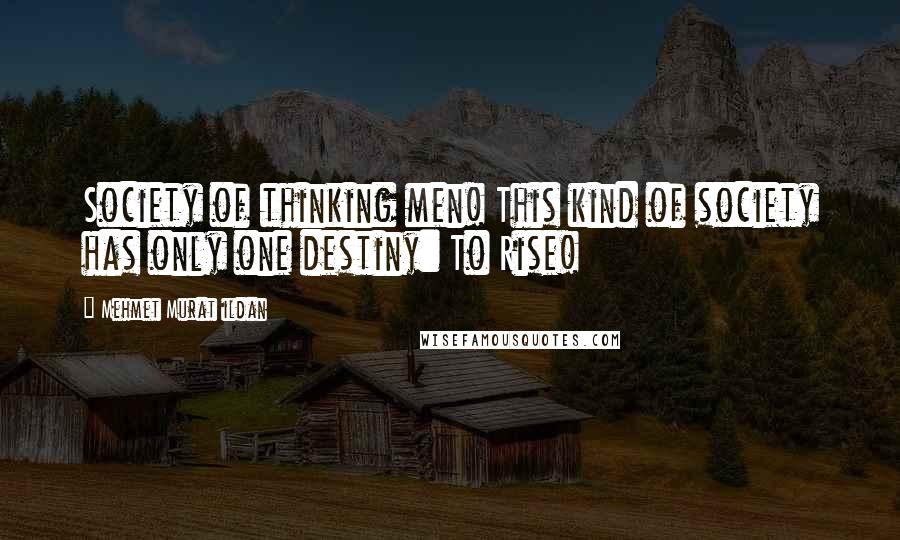 Mehmet Murat Ildan Quotes: Society of thinking men! This kind of society has only one destiny: To Rise!