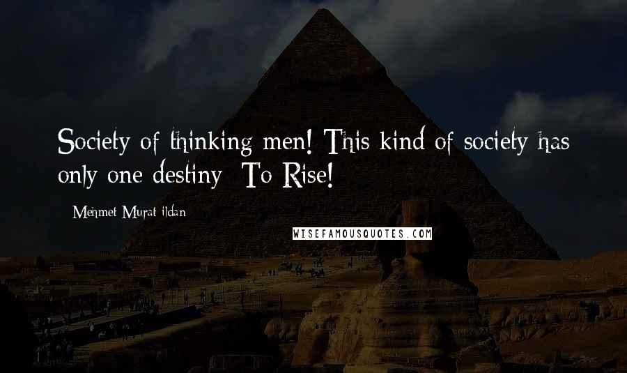 Mehmet Murat Ildan Quotes: Society of thinking men! This kind of society has only one destiny: To Rise!