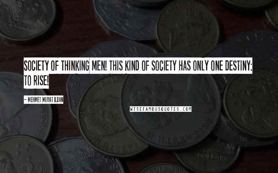 Mehmet Murat Ildan Quotes: Society of thinking men! This kind of society has only one destiny: To Rise!