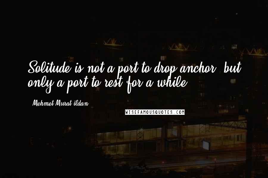 Mehmet Murat Ildan Quotes: Solitude is not a port to drop anchor, but only a port to rest for a while!