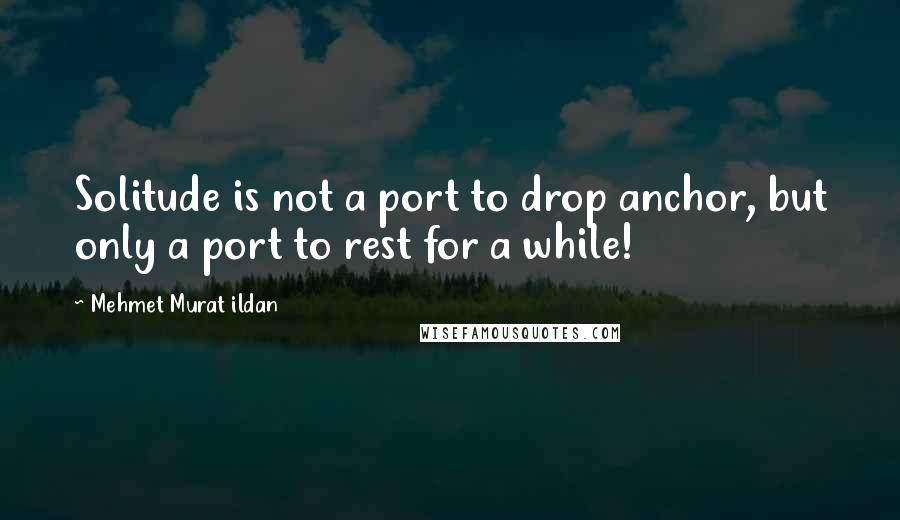 Mehmet Murat Ildan Quotes: Solitude is not a port to drop anchor, but only a port to rest for a while!