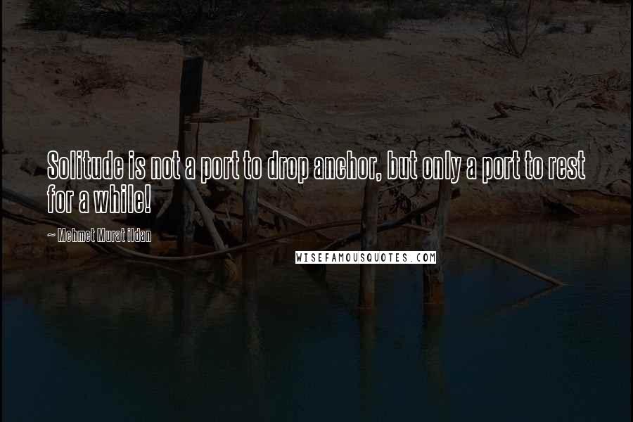 Mehmet Murat Ildan Quotes: Solitude is not a port to drop anchor, but only a port to rest for a while!