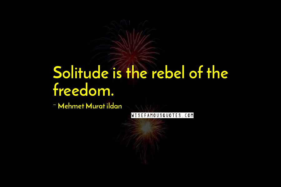 Mehmet Murat Ildan Quotes: Solitude is the rebel of the freedom.