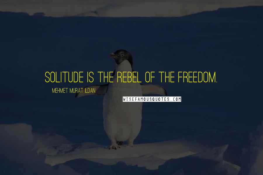 Mehmet Murat Ildan Quotes: Solitude is the rebel of the freedom.