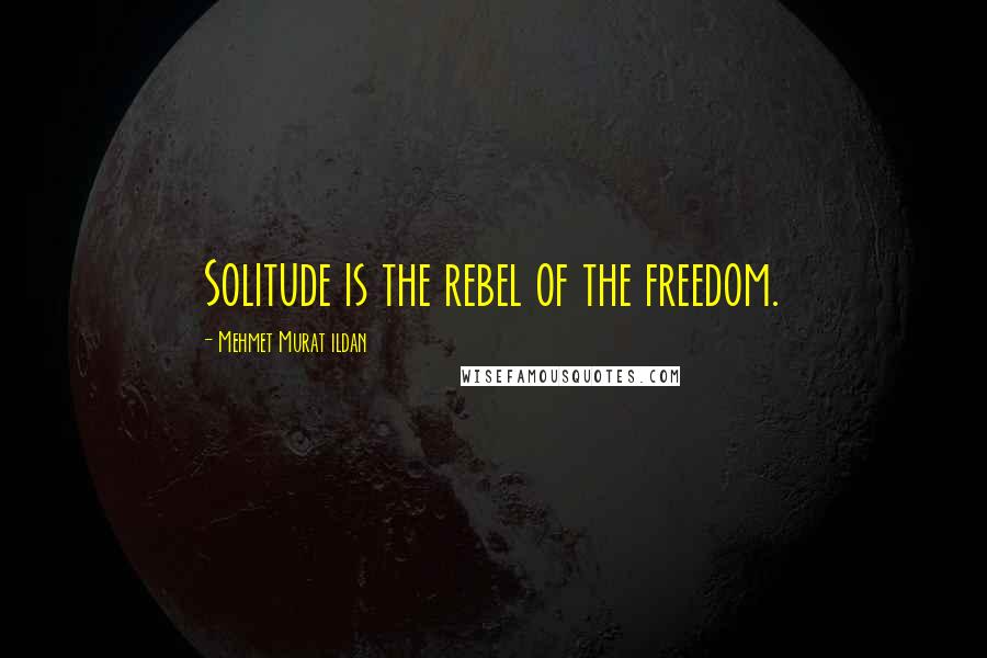 Mehmet Murat Ildan Quotes: Solitude is the rebel of the freedom.