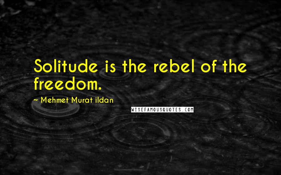 Mehmet Murat Ildan Quotes: Solitude is the rebel of the freedom.