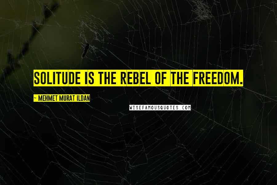 Mehmet Murat Ildan Quotes: Solitude is the rebel of the freedom.