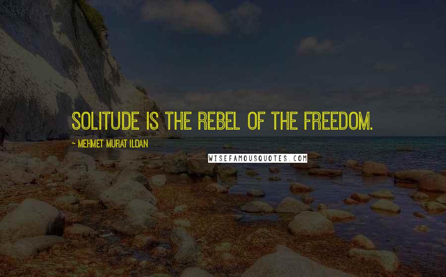 Mehmet Murat Ildan Quotes: Solitude is the rebel of the freedom.