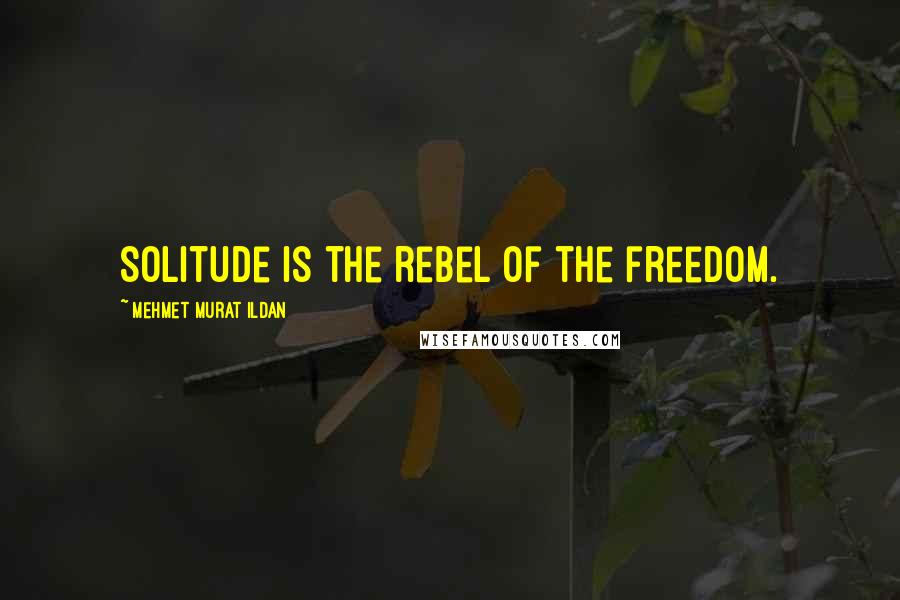 Mehmet Murat Ildan Quotes: Solitude is the rebel of the freedom.
