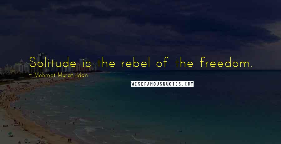Mehmet Murat Ildan Quotes: Solitude is the rebel of the freedom.