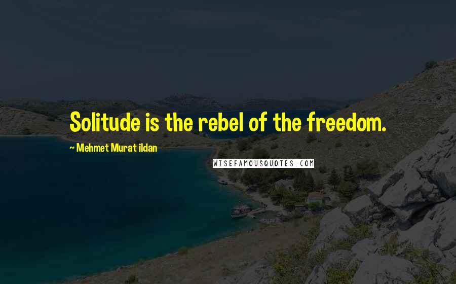 Mehmet Murat Ildan Quotes: Solitude is the rebel of the freedom.