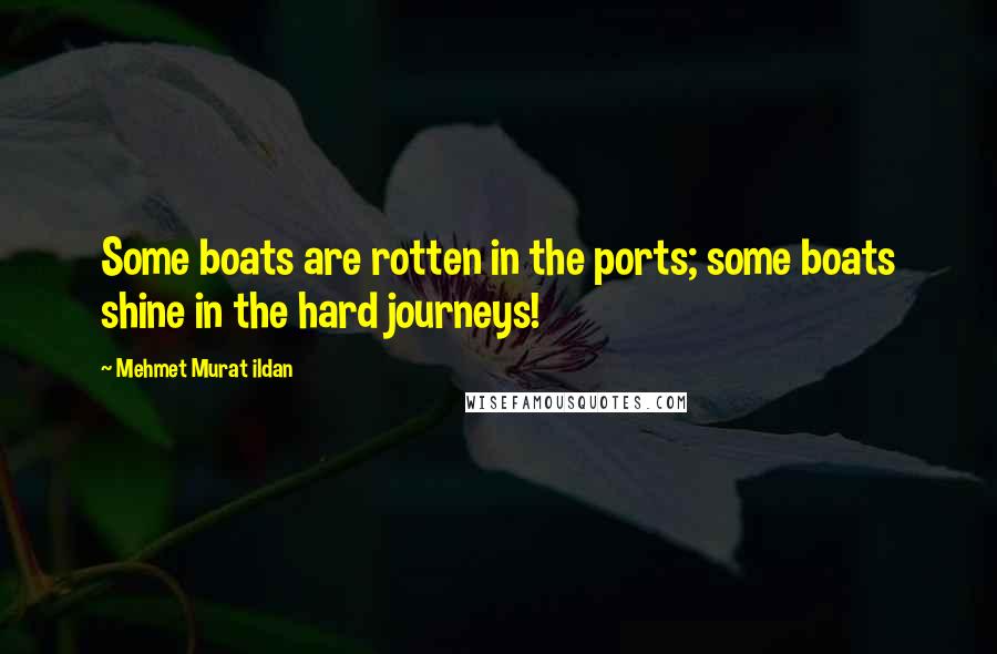 Mehmet Murat Ildan Quotes: Some boats are rotten in the ports; some boats shine in the hard journeys!