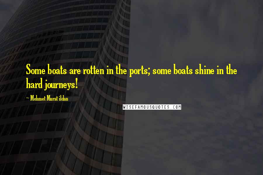 Mehmet Murat Ildan Quotes: Some boats are rotten in the ports; some boats shine in the hard journeys!