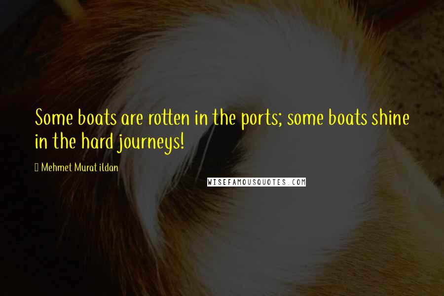 Mehmet Murat Ildan Quotes: Some boats are rotten in the ports; some boats shine in the hard journeys!