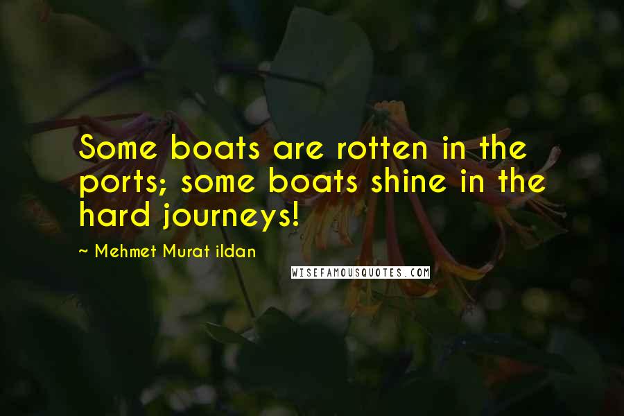Mehmet Murat Ildan Quotes: Some boats are rotten in the ports; some boats shine in the hard journeys!