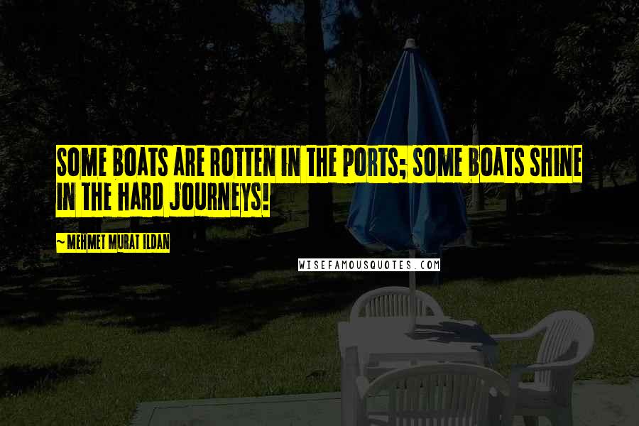 Mehmet Murat Ildan Quotes: Some boats are rotten in the ports; some boats shine in the hard journeys!