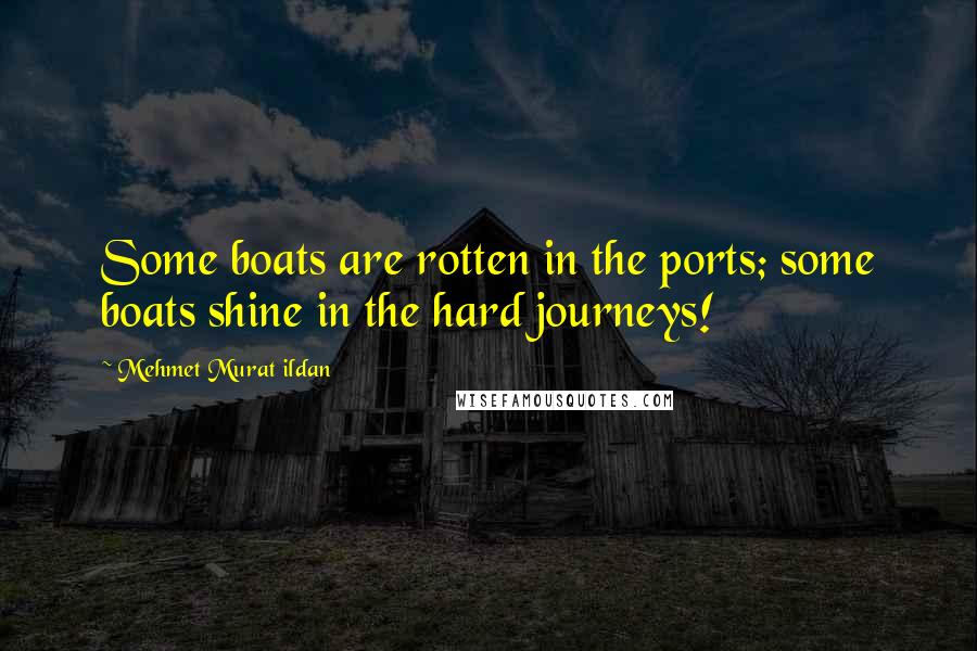 Mehmet Murat Ildan Quotes: Some boats are rotten in the ports; some boats shine in the hard journeys!