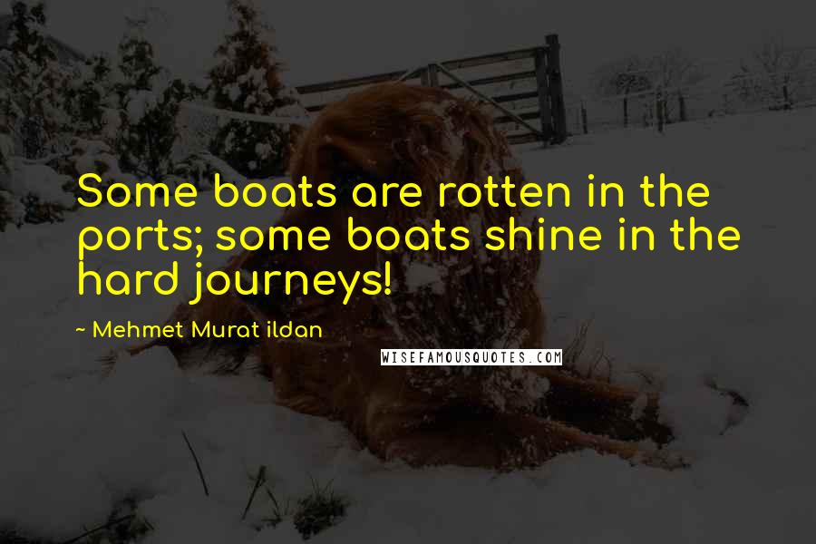 Mehmet Murat Ildan Quotes: Some boats are rotten in the ports; some boats shine in the hard journeys!