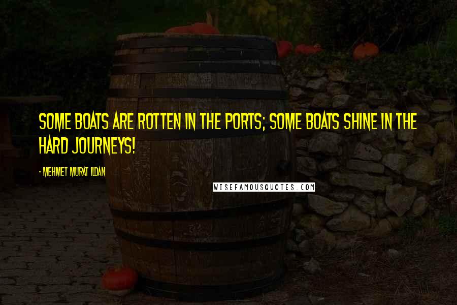 Mehmet Murat Ildan Quotes: Some boats are rotten in the ports; some boats shine in the hard journeys!