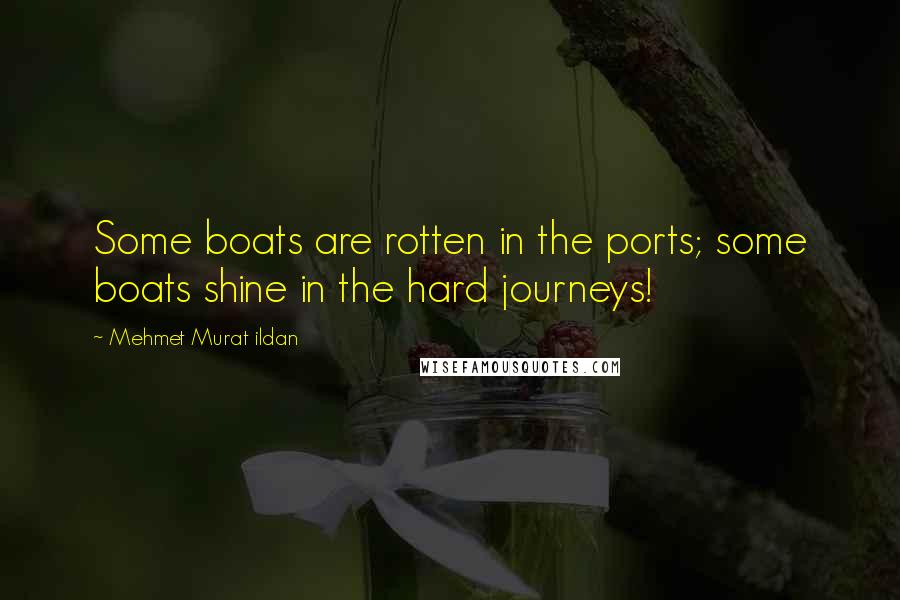 Mehmet Murat Ildan Quotes: Some boats are rotten in the ports; some boats shine in the hard journeys!