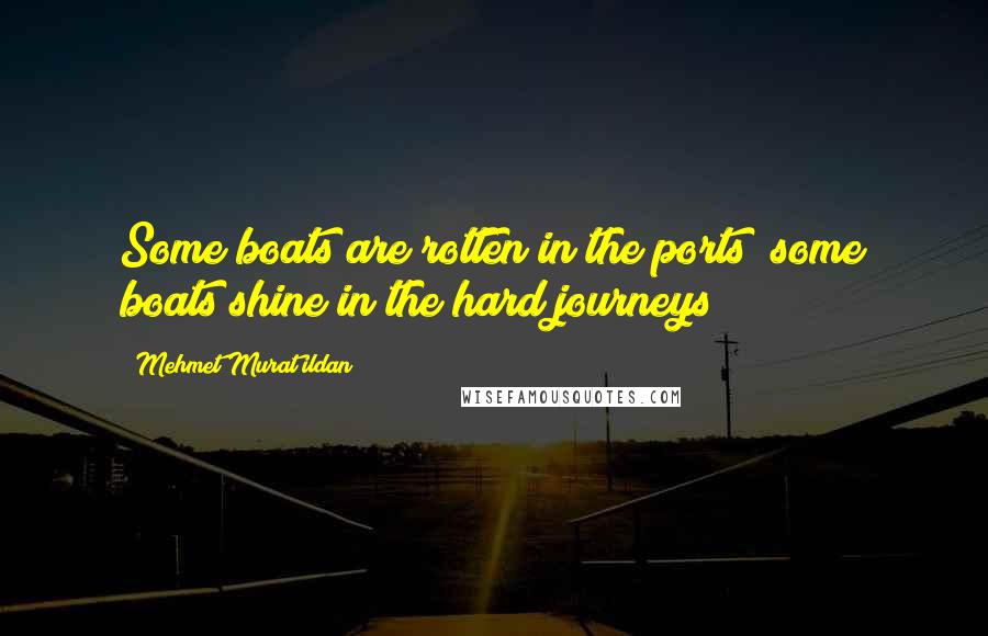 Mehmet Murat Ildan Quotes: Some boats are rotten in the ports; some boats shine in the hard journeys!