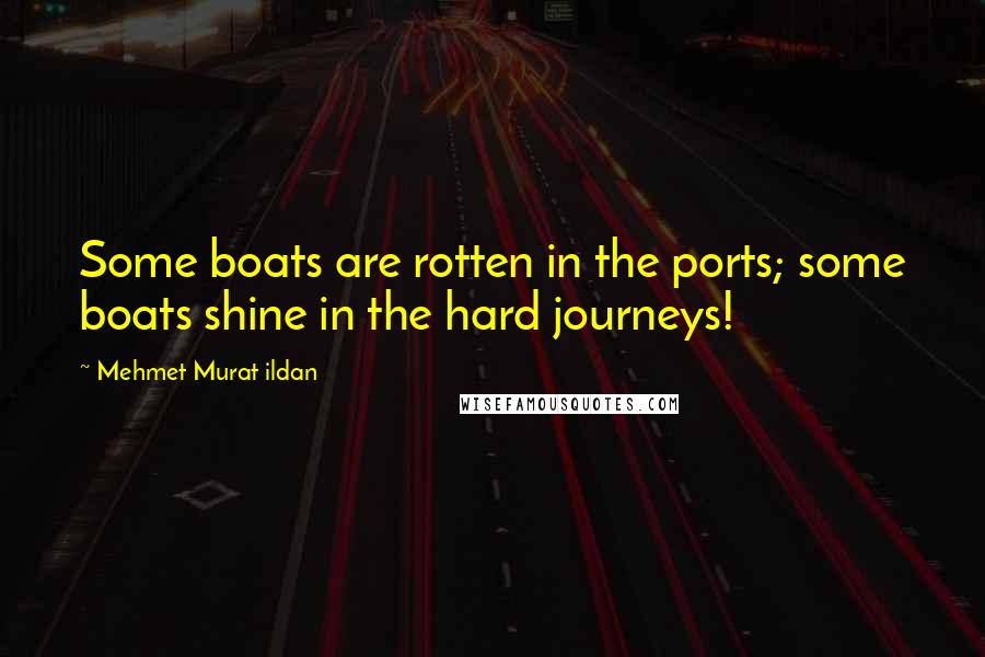Mehmet Murat Ildan Quotes: Some boats are rotten in the ports; some boats shine in the hard journeys!