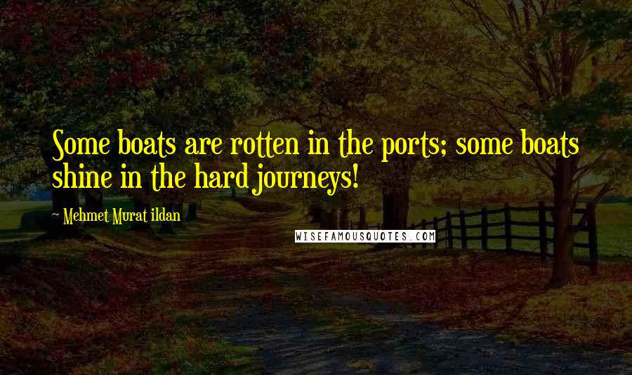 Mehmet Murat Ildan Quotes: Some boats are rotten in the ports; some boats shine in the hard journeys!