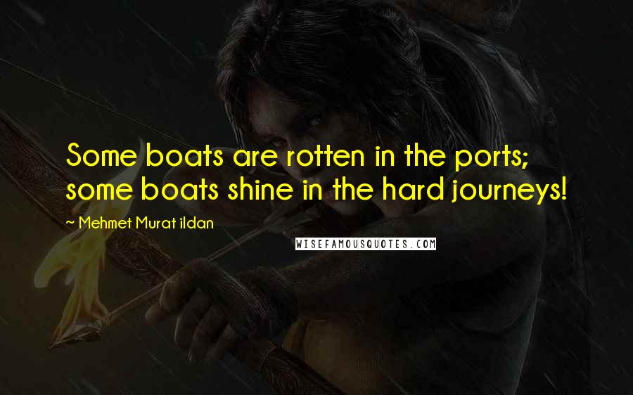 Mehmet Murat Ildan Quotes: Some boats are rotten in the ports; some boats shine in the hard journeys!