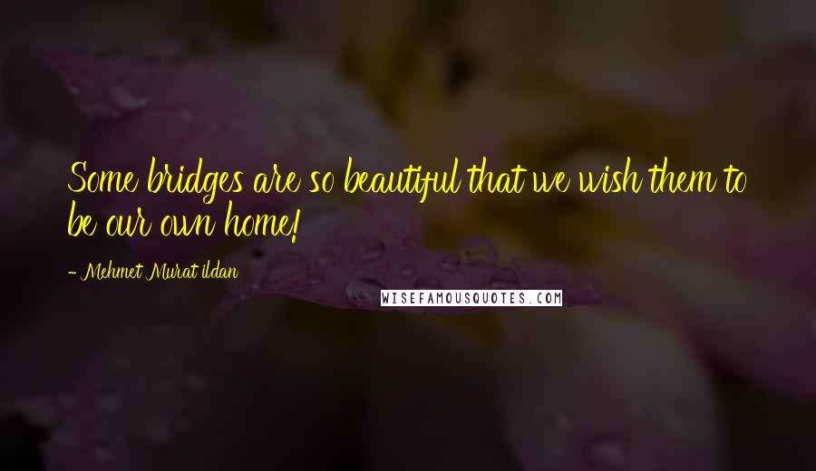 Mehmet Murat Ildan Quotes: Some bridges are so beautiful that we wish them to be our own home!