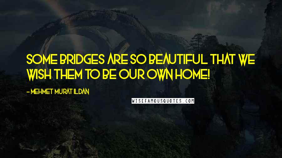 Mehmet Murat Ildan Quotes: Some bridges are so beautiful that we wish them to be our own home!