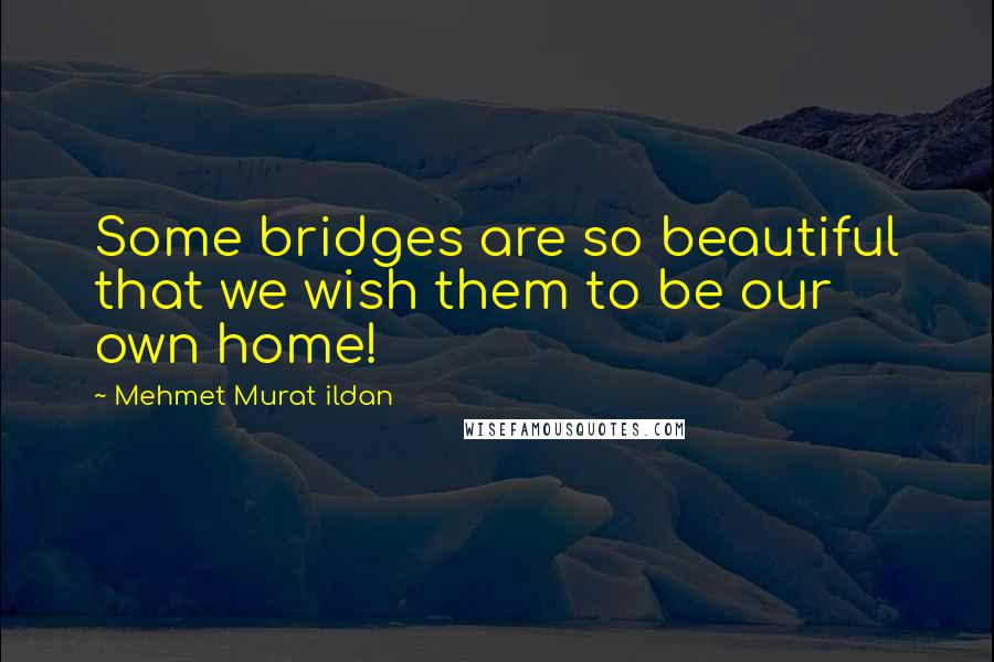 Mehmet Murat Ildan Quotes: Some bridges are so beautiful that we wish them to be our own home!