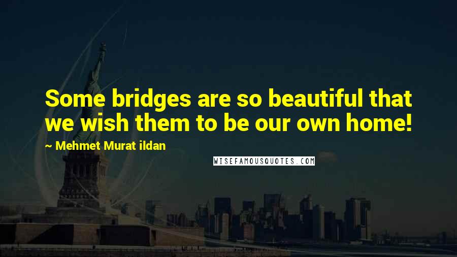 Mehmet Murat Ildan Quotes: Some bridges are so beautiful that we wish them to be our own home!